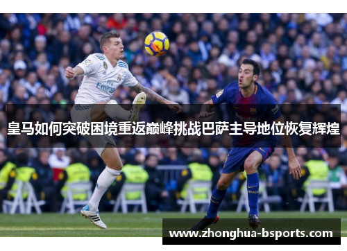 皇马如何突破困境重返巅峰挑战巴萨主导地位恢复辉煌