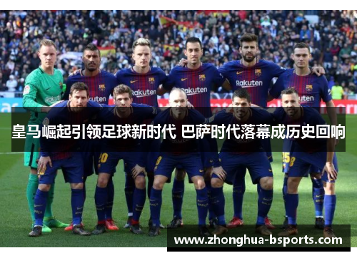 皇马崛起引领足球新时代 巴萨时代落幕成历史回响