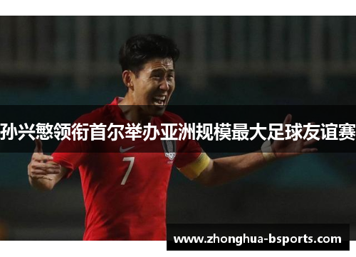 孙兴慜领衔首尔举办亚洲规模最大足球友谊赛