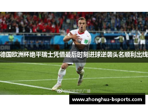 德国欧洲杯绝平瑞士凭借最后时刻进球逆袭头名顺利出线