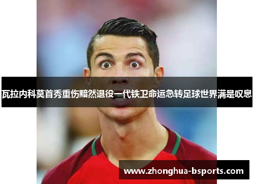 瓦拉内科莫首秀重伤黯然退役一代铁卫命运急转足球世界满是叹息