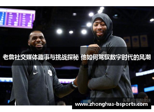 老詹社交媒体趣事与挑战探秘 他如何驾驭数字时代的风潮