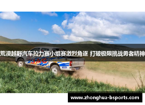 荒漠越野汽车拉力赛小组赛激烈角逐 打破极限挑战勇者精神