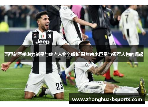 西甲新赛季潜力新星与焦点人物全解析 聚焦未来巨星与领军人物的崛起